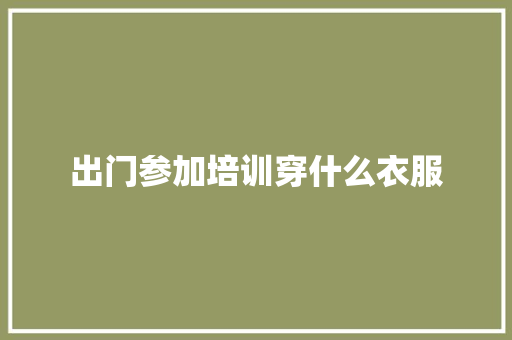 出门参加培训穿什么衣服
