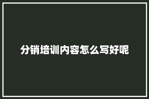 分销培训内容怎么写好呢
