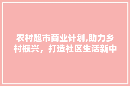 农村超市商业计划,助力乡村振兴，打造社区生活新中心