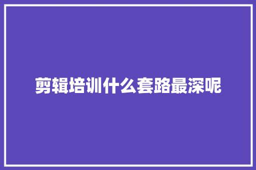 剪辑培训什么套路最深呢