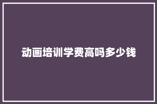 动画培训学费高吗多少钱