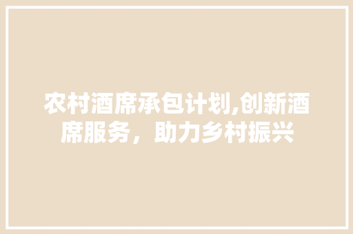 农村酒席承包计划,创新酒席服务，助力乡村振兴