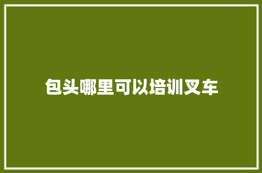 包头哪里可以培训叉车