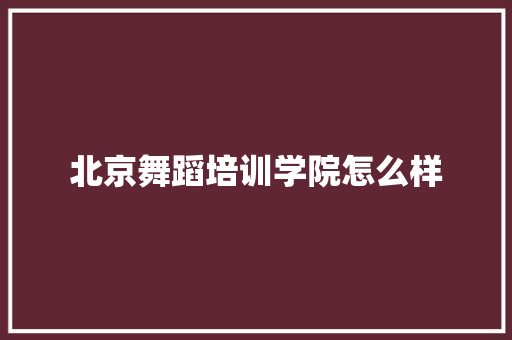 北京舞蹈培训学院怎么样 范文参考