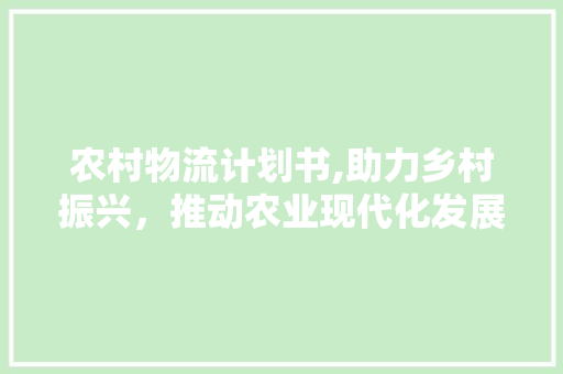 农村物流计划书,助力乡村振兴，推动农业现代化发展