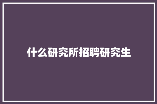 什么研究所招聘研究生 范文参考