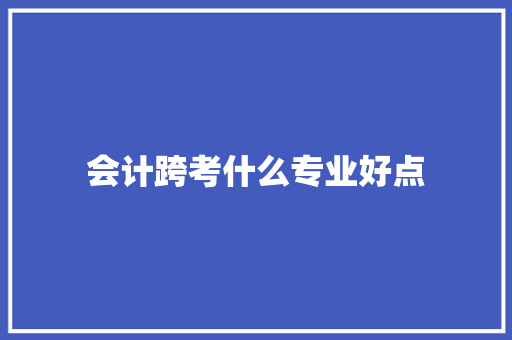 会计跨考什么专业好点 范文宝典