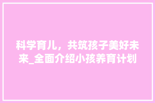 科学育儿，共筑孩子美好未来_全面介绍小孩养育计划