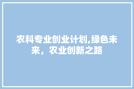 农科专业创业计划,绿色未来，农业创新之路