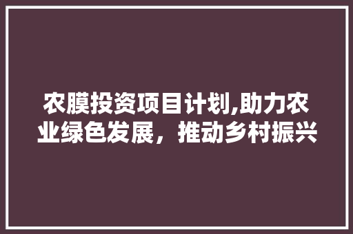农膜投资项目计划,助力农业绿色发展，推动乡村振兴