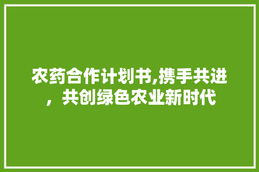 农药合作计划书,携手共进，共创绿色农业新时代
