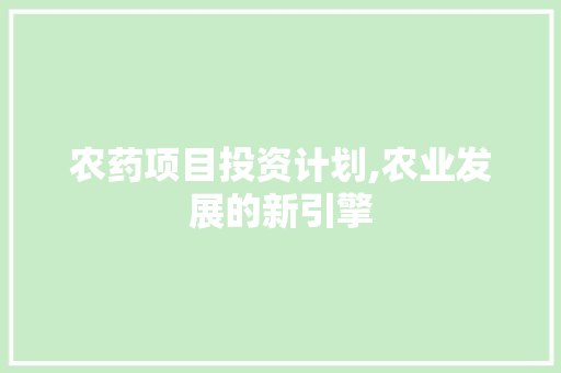 农药项目投资计划,农业发展的新引擎