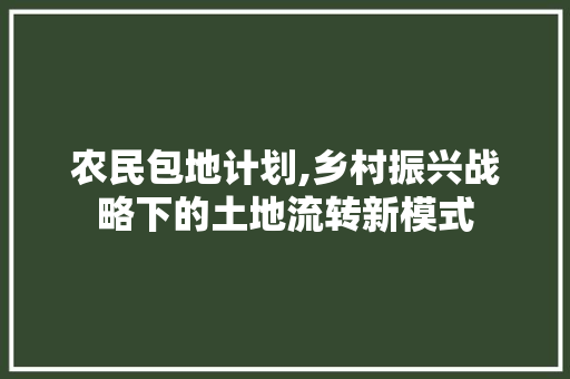 农民包地计划,乡村振兴战略下的土地流转新模式