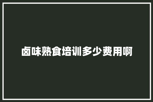 卤味熟食培训多少费用啊