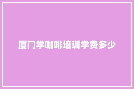 厦门学咖啡培训学费多少