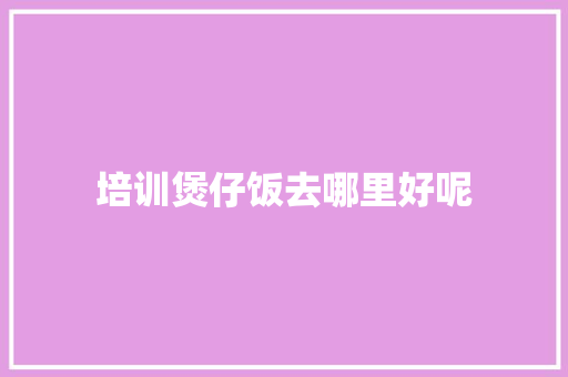 培训煲仔饭去哪里好呢