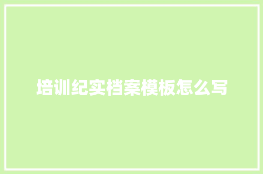 培训纪实档案模板怎么写