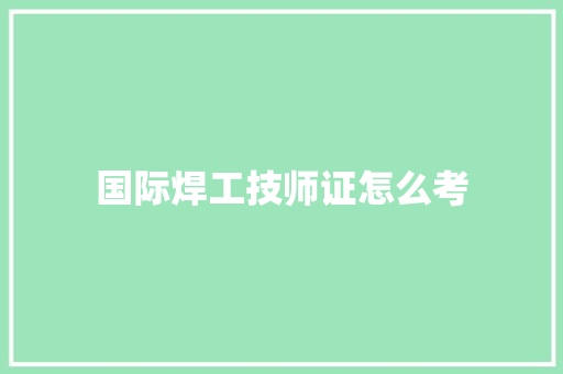 国际焊工技师证怎么考