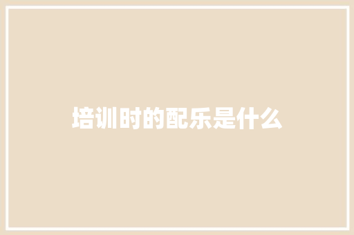 培训时的配乐是什么