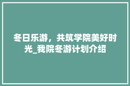 冬日乐游，共筑学院美好时光_我院冬游计划介绍