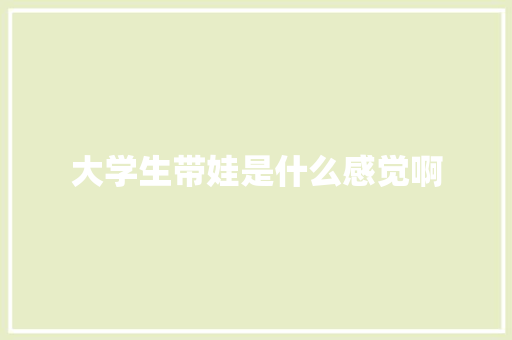 大学生带娃是什么感觉啊
