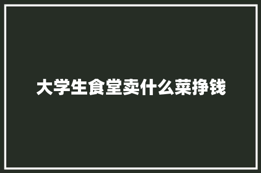 大学生食堂卖什么菜挣钱
