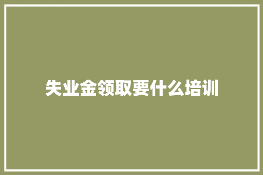 失业金领取要什么培训