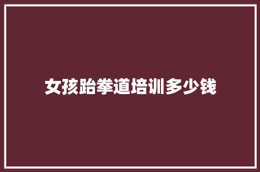 女孩跆拳道培训多少钱