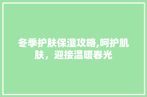 冬季护肤保湿攻略,呵护肌肤，迎接温暖春光