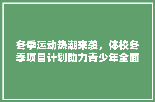 冬季运动热潮来袭，体校冬季项目计划助力青少年全面发展
