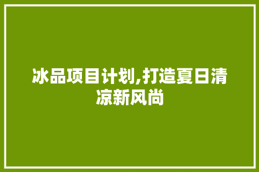 冰品项目计划,打造夏日清凉新风尚