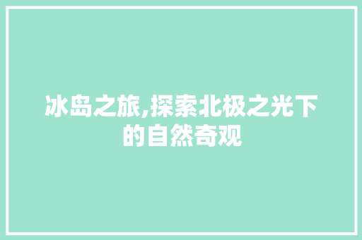 冰岛之旅,探索北极之光下的自然奇观
