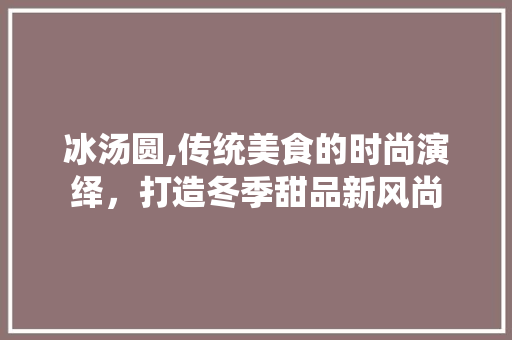冰汤圆,传统美食的时尚演绎，打造冬季甜品新风尚