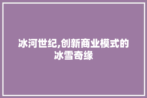 冰河世纪,创新商业模式的冰雪奇缘
