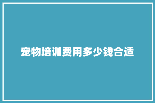宠物培训费用多少钱合适