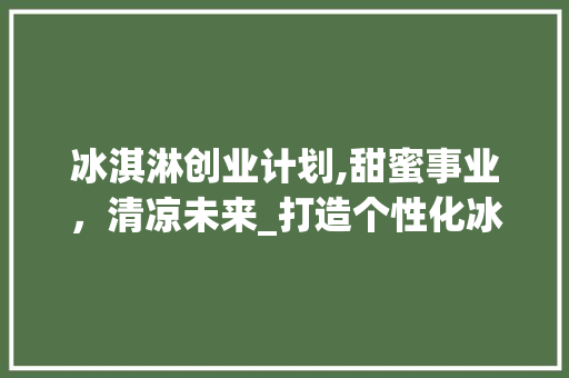 冰淇淋创业计划,甜蜜事业，清凉未来_打造个性化冰淇淋品牌之路