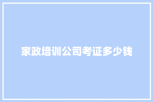 家政培训公司考证多少钱
