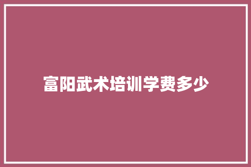 富阳武术培训学费多少