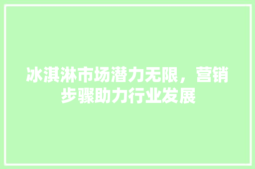 冰淇淋市场潜力无限，营销步骤助力行业发展