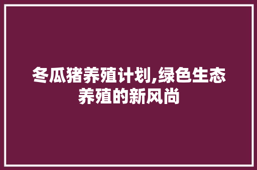 冬瓜猪养殖计划,绿色生态养殖的新风尚