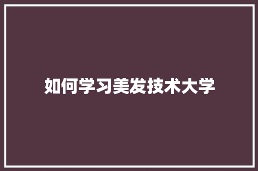 如何学习美发技术大学