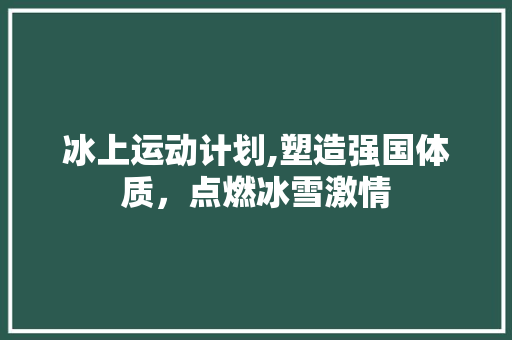 冰上运动计划,塑造强国体质，点燃冰雪激情