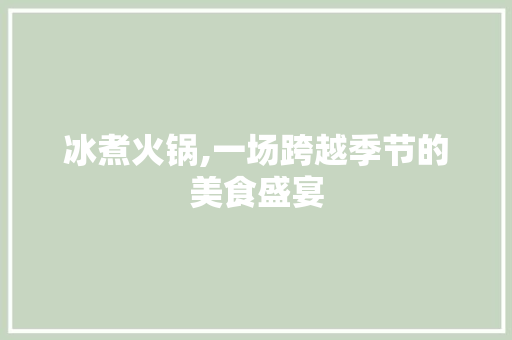 冰煮火锅,一场跨越季节的美食盛宴