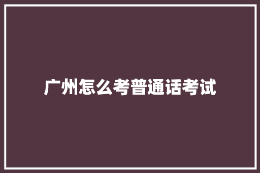 广州怎么考普通话考试