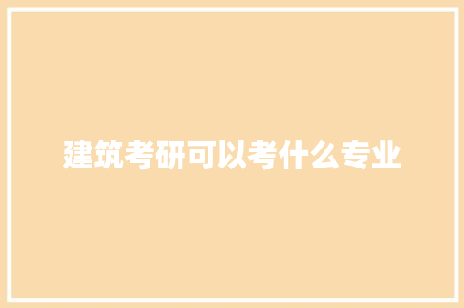 建筑考研可以考什么专业