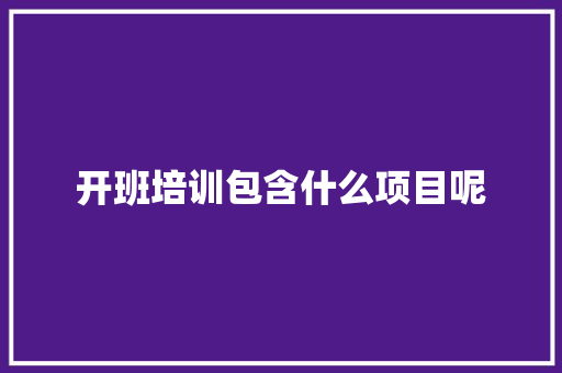 开班培训包含什么项目呢