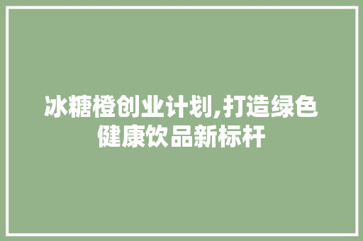 冰糖橙创业计划,打造绿色健康饮品新标杆