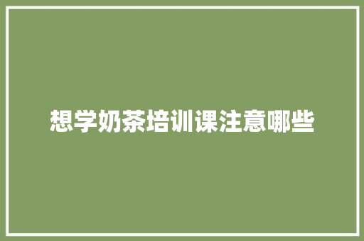 想学奶茶培训课注意哪些