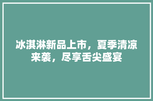 冰淇淋新品上市，夏季清凉来袭，尽享舌尖盛宴