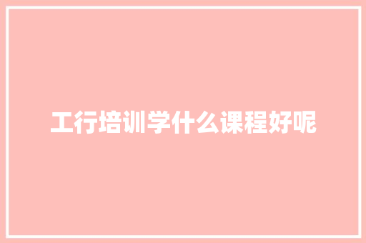工行培训学什么课程好呢